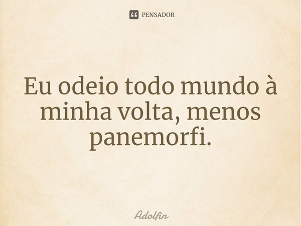 ⁠Eu odeio todo mundo à minha volta, menos panemorfi.... Frase de Adolfin.