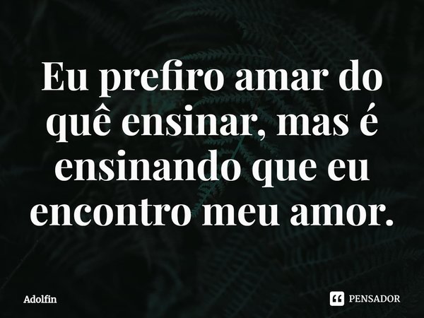 ⁠Eu prefiro amar do quê ensinar, mas é ensinando que eu encontro meu amor.... Frase de Adolfin.