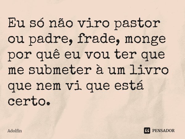 ⁠Eu só não viro pastor ou padre, frade, monge por quê eu vou ter que me submeter à um livro que nem vi que está certo.... Frase de Adolfin.