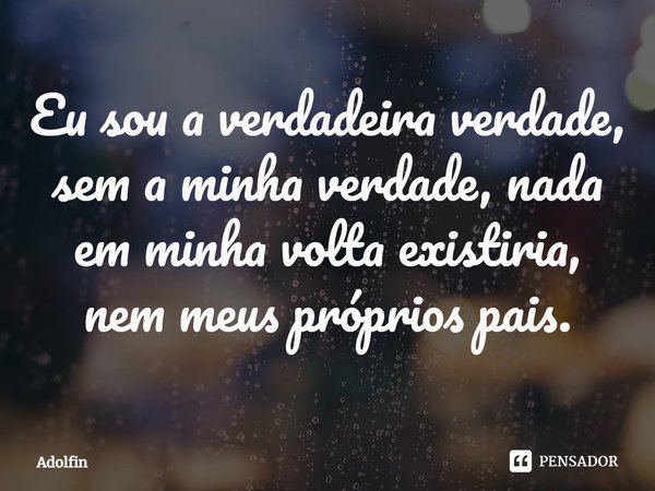 ⁠Eu sou a verdadeira verdade, sem a minha verdade, nada em minha volta existiria, nem meus próprios pais.... Frase de Adolfin.