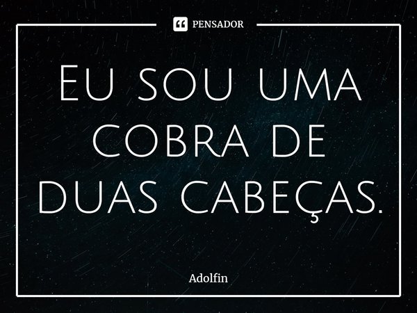 ⁠Eu sou uma cobra de duas cabeças.... Frase de Adolfin.