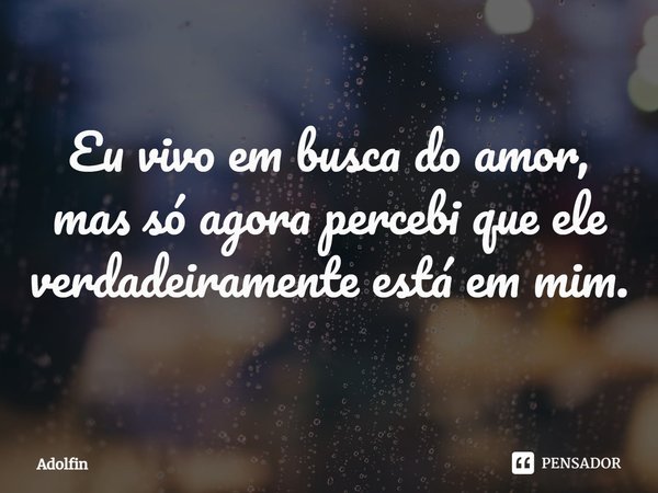 ⁠Eu vivo em busca do amor, mas só agora percebi que ele verdadeiramente está em mim.... Frase de Adolfin.