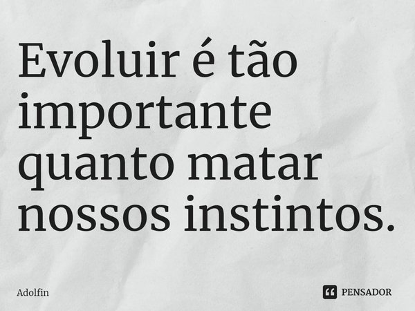 ⁠Evoluir é tão importante quanto matar nossos instintos.... Frase de Adolfin.