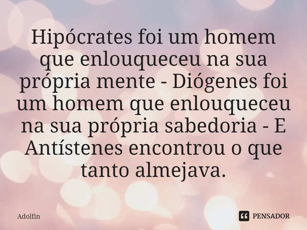 ⁠Hipócrates foi um homem que enlouqueceu na sua própria mente - Diógenes foi um homem que enlouqueceu na sua própria sabedoria - E Antístenes encontrou o que ta... Frase de Adolfin.