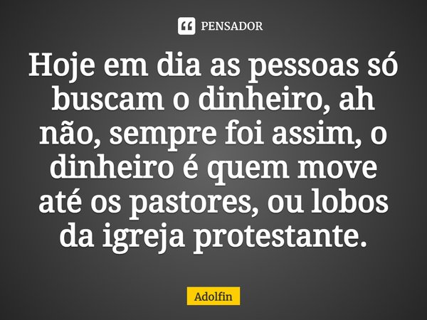 ⁠Hoje em dia as pessoas só buscam o dinheiro, ah não, sempre foi assim, o dinheiro é quem move até os pastores, ou lobos da igreja protestante.... Frase de Adolfin.