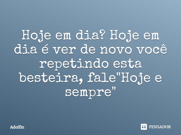 ⁠Hoje em dia? Hoje em dia é ver de novo você repetindo esta besteira, fale "Hoje e sempre"... Frase de Adolfin.