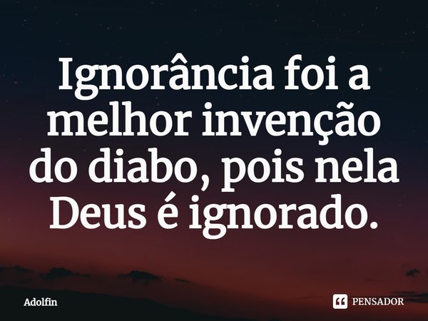 ⁠Ignorância foi a melhor invenção do diabo, pois nela Deus é ignorado.... Frase de Adolfin.
