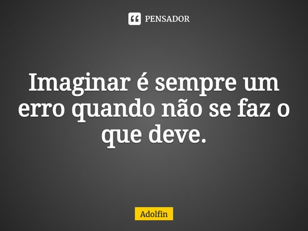⁠Imaginar é sempre um erro quando não se faz o que deve.... Frase de Adolfin.