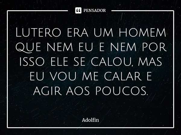 Lutero era um homem que nem eu e nem por isso ele se calou, mas eu vou me calar e agir aos poucos.⁠... Frase de Adolfin.