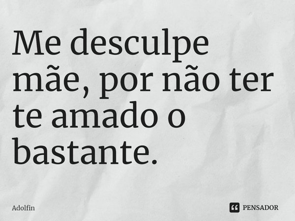 ⁠Me desculpe mãe, por não ter te amado o bastante.... Frase de Adolfin.