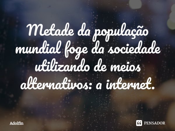⁠Metade da população mundial foge da sociedade utilizando de meios alternativos: a internet.... Frase de Adolfin.