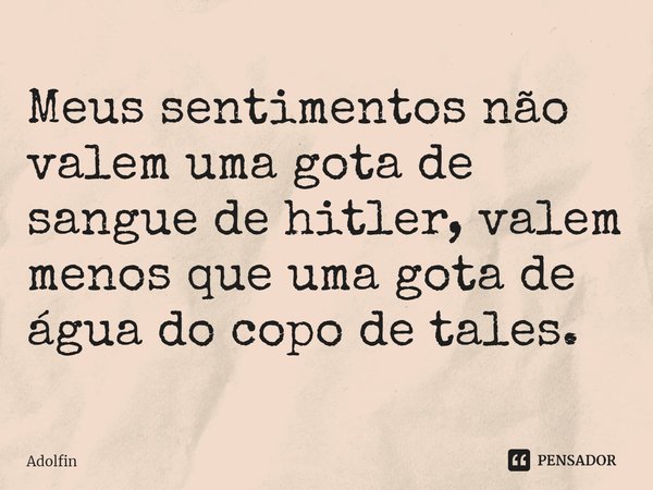 ⁠Meus sentimentos não valem uma gota de sangue de hitler, valem menos que uma gota de água do copo de tales.... Frase de Adolfin.