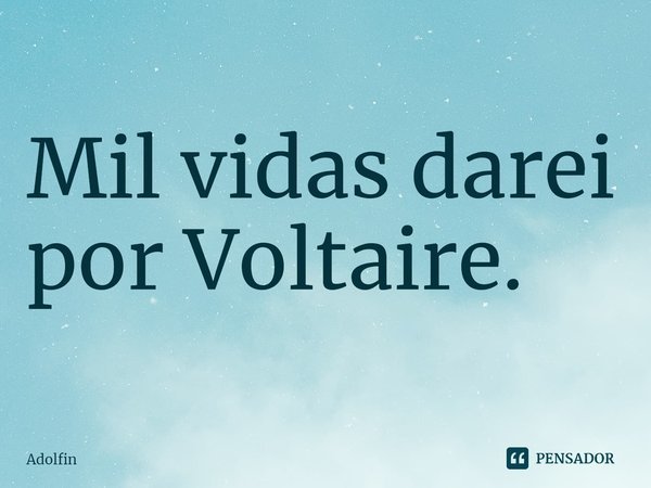 ⁠Mil vidas darei por Voltaire.... Frase de Adolfin.