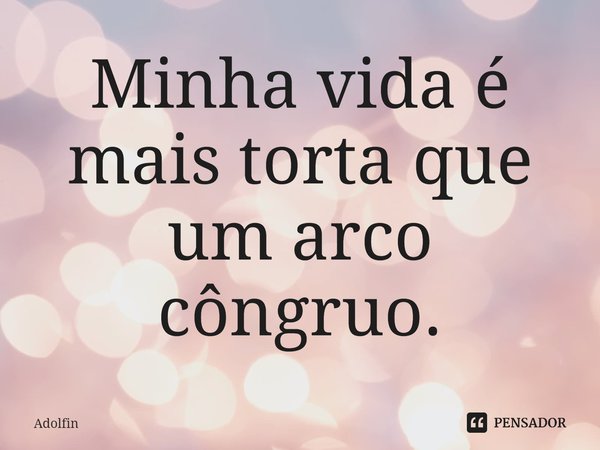 ⁠Minha vida é mais torta que um arco côngruo.... Frase de Adolfin.