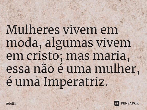 ⁠Mulheres vivem em moda, algumas vivem em cristo; mas maria, essa não é uma mulher, é uma Imperatriz.... Frase de Adolfin.