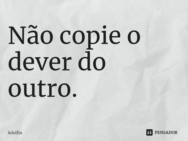 ⁠Não copie o dever do outro.... Frase de Adolfin.