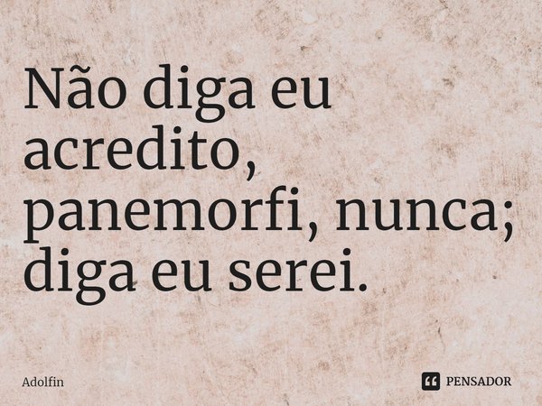 ⁠Não diga eu acredito, panemorfi, nunca; diga eu serei.... Frase de Adolfin.
