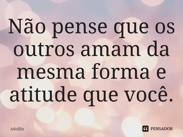 ⁠Não pense que os outros amam da mesma forma e atitude que você.... Frase de Adolfin.