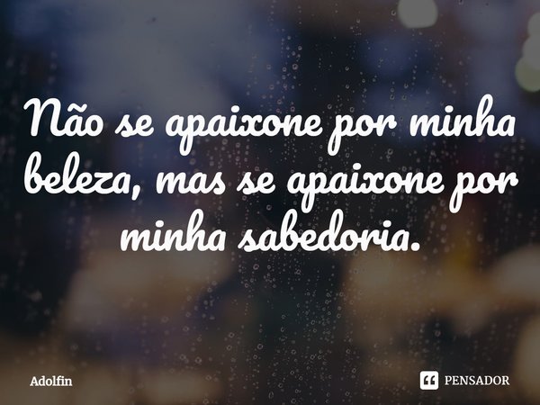 ⁠Não se apaixone por minha beleza, mas se apaixone por minha sabedoria.... Frase de Adolfin.