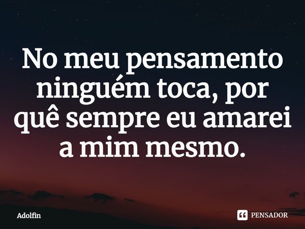 ⁠No meu pensamento ninguém toca, por quê sempre eu amarei a mim mesmo.... Frase de Adolfin.