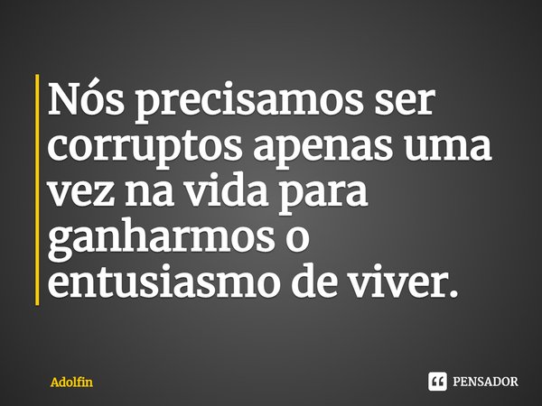 ⁠Nós precisamos ser corruptos apenas uma vez na vida para ganharmos o entusiasmo de viver.... Frase de Adolfin.