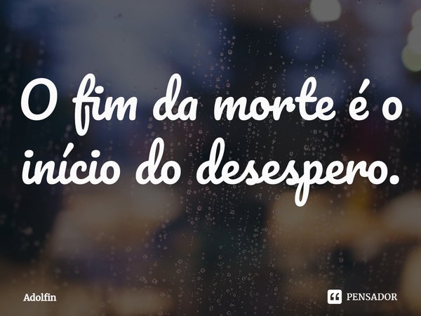 ⁠O fim da morte é o início do desespero.... Frase de Adolfin.