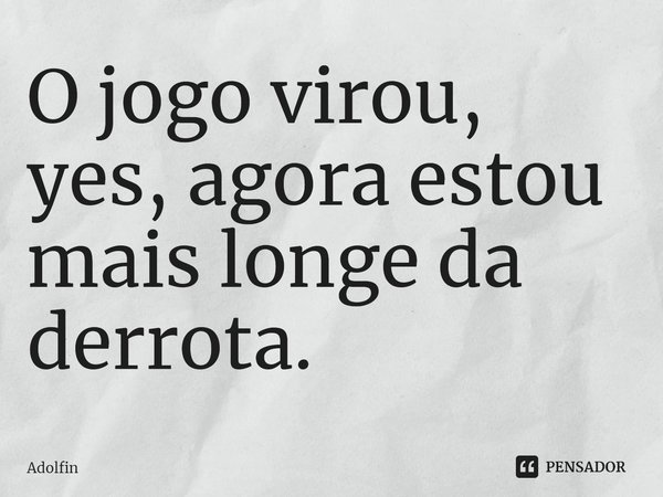 ⁠O jogo virou, yes, agora estou mais longe da derrota.... Frase de Adolfin.