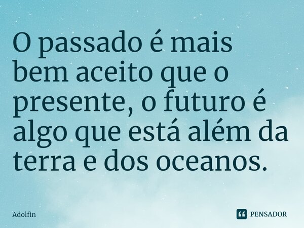 O passado é mais bem aceito que o presente, o futuro é algo que está além da terra e dos oceanos.... Frase de Adolfin.
