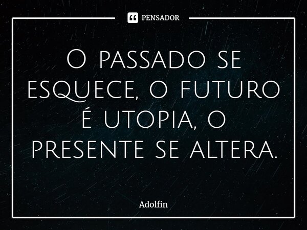 ⁠O passado se esquece, o futuro é utopia, o presente se altera.... Frase de Adolfin.
