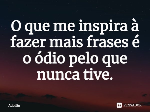 ⁠O que me inspira à fazer mais frases é o ódio pelo que nunca tive.... Frase de Adolfin.