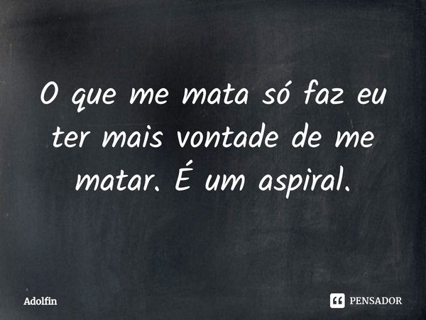 ⁠O que me mata só faz eu ter mais vontade de me matar. É um aspiral.... Frase de Adolfin.