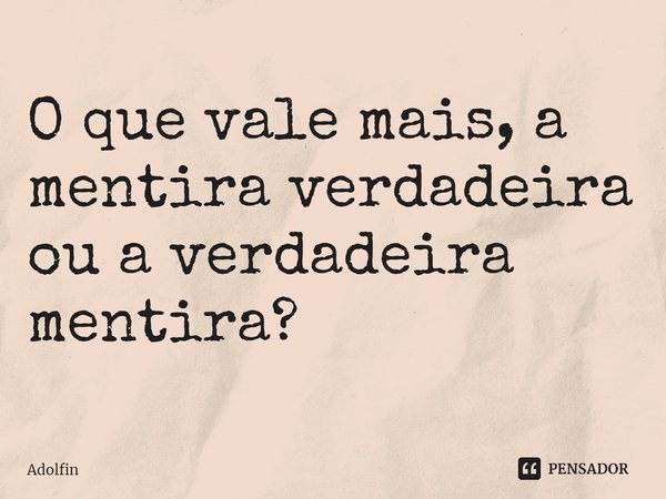 ⁠O que vale mais, a mentira verdadeira ou a verdadeira mentira?... Frase de Adolfin.