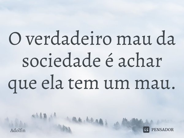⁠O verdadeiro mau da sociedade é achar que ela tem um mau.... Frase de Adolfin.