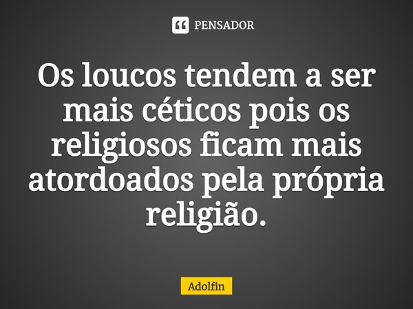⁠Os loucos tendem a ser mais céticos pois os religiosos ficam mais atordoados pela própria religião.... Frase de Adolfin.