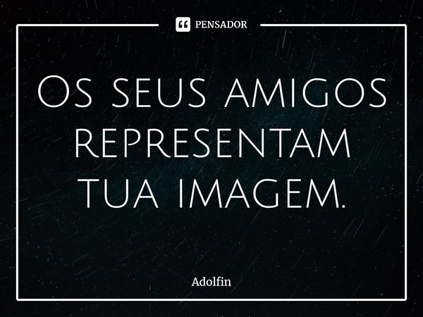 ⁠Os seus amigos representam tua imagem.... Frase de Adolfin.