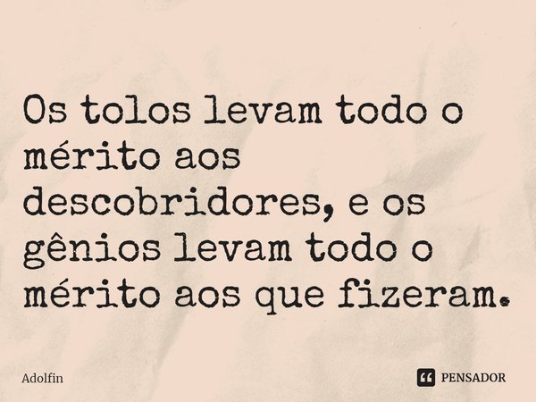 ⁠Os tolos levam todo o mérito aos descobridores, e os gênios levam todo o mérito aos que fizeram.... Frase de Adolfin.