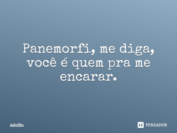 ⁠Panemorfi, me diga, você é quem pra me encarar.... Frase de Adolfin.