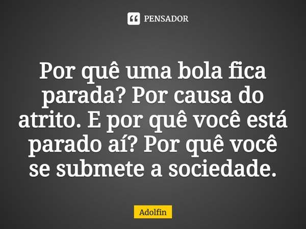 ⁠Por quê uma bola fica parada? Por causa do atrito. E por quê você está parado aí? Por quê você se submete a sociedade.... Frase de Adolfin.
