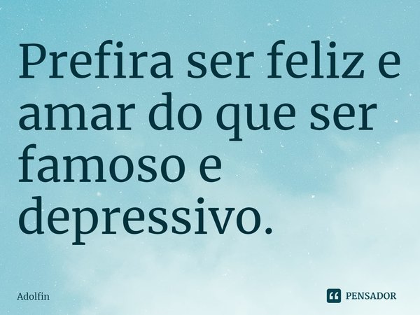 ⁠Prefira ser feliz e amar do que ser famoso e depressivo.... Frase de Adolfin.
