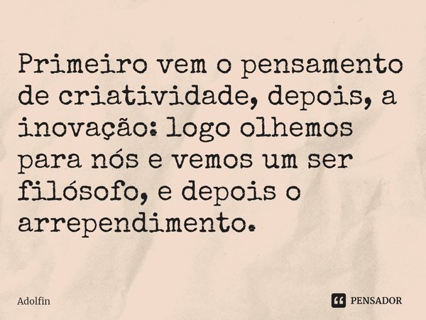 ⁠Primeiro vem o pensamento de criatividade, depois, a inovação: logo olhemos para nós e vemos um ser filósofo, e depois o arrependimento.... Frase de Adolfin.