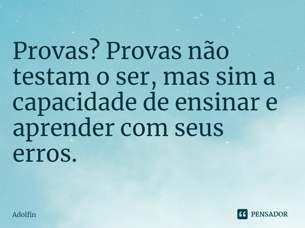 ⁠Provas? Provas não testam o ser, mas sim a capacidade de ensinar e aprender com seus erros.... Frase de Adolfin.