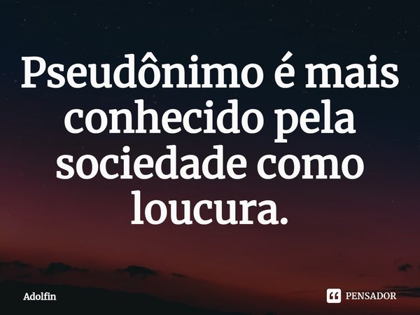 ⁠Pseudônimo é mais conhecido pela sociedade como loucura.... Frase de Adolfin.