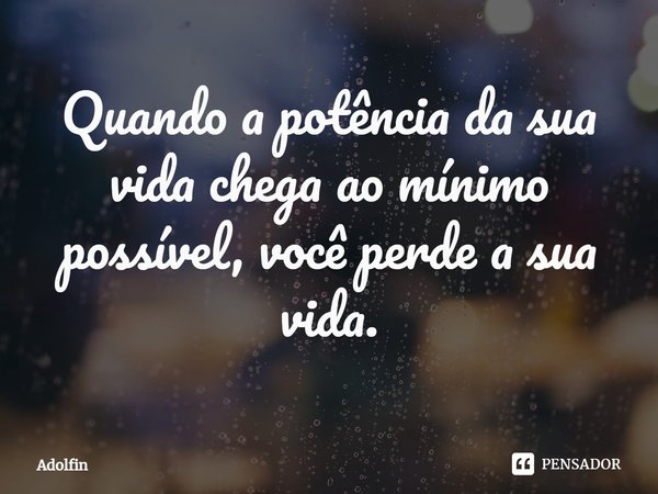 ⁠Quando a potência da sua vida chega ao mínimo possível, você perde a sua vida.... Frase de Adolfin.