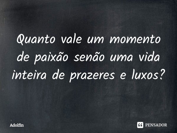 ⁠Quanto vale um momento de paixão senão uma vida inteira de prazeres e luxos?... Frase de Adolfin.