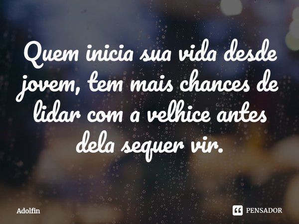 ⁠Quem inicia sua vida desde jovem, tem mais chances de lidar com a velhice antes dela sequer vir.... Frase de Adolfin.