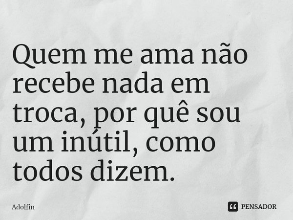 ⁠Quem me ama não recebe nada em troca, por quê sou um inútil, como todos dizem.... Frase de Adolfin.