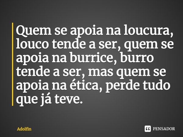 ⁠Quem se apoia na loucura, louco tende a ser, quem se apoia na burrice, burro tende a ser, mas quem se apoia na ética, perde tudo que já teve.... Frase de Adolfin.