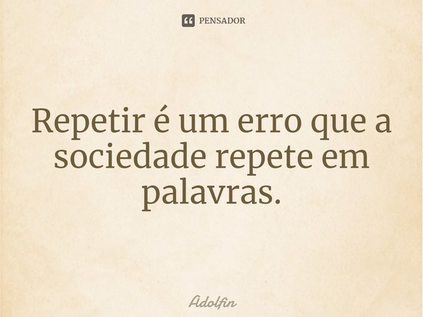 ⁠Repetir é um erro que a sociedade repete em palavras.... Frase de Adolfin.