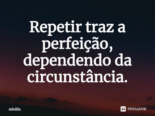 ⁠Repetir traz a perfeição, dependendo da circunstância.... Frase de Adolfin.