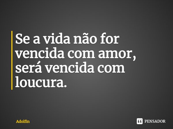 ⁠Se a vida não for vencida com amor, será vencida com loucura.... Frase de Adolfin.